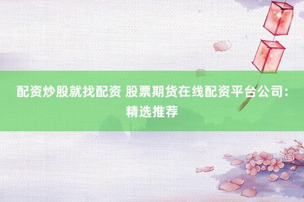 配资炒股就找配资 股票期货在线配资平台公司：精选推荐