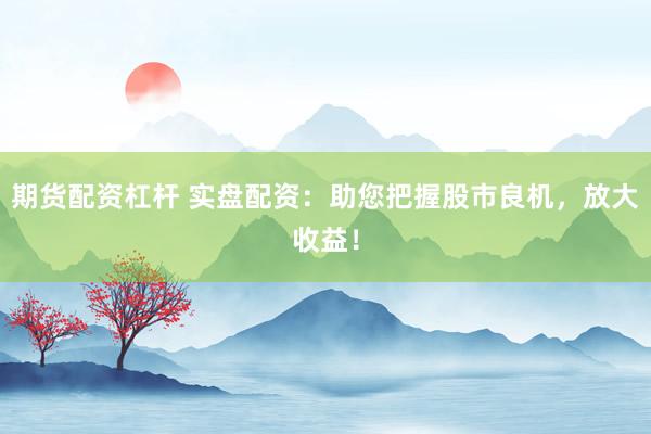 期货配资杠杆 实盘配资：助您把握股市良机，放大收益！