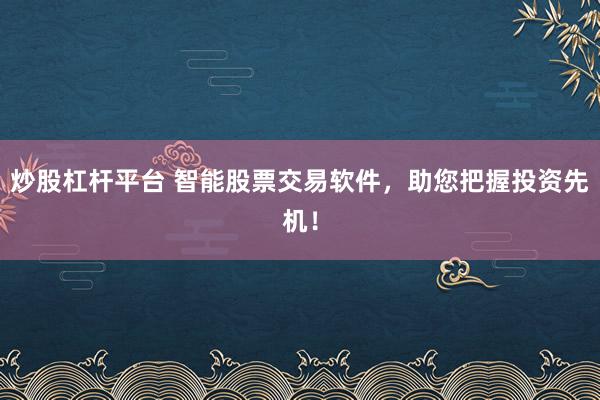 炒股杠杆平台 智能股票交易软件，助您把握投资先机！