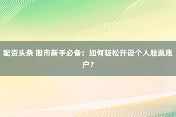 配资头条 股市新手必备：如何轻松开设个人股票账户？