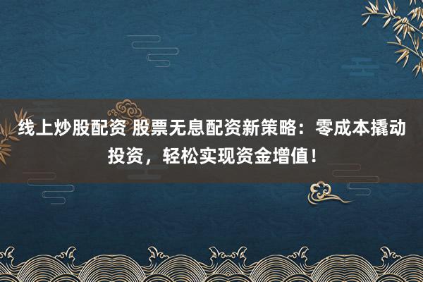 线上炒股配资 股票无息配资新策略：零成本撬动投资，轻松实现资金增值！