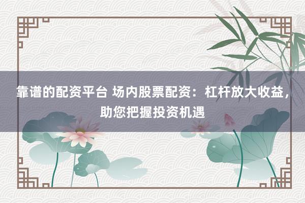 靠谱的配资平台 场内股票配资：杠杆放大收益，助您把握投资机遇
