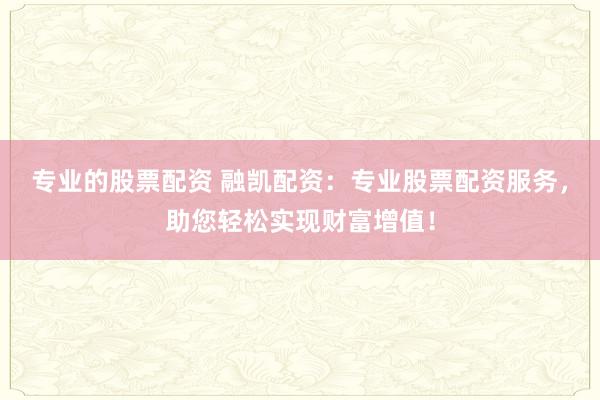专业的股票配资 融凯配资：专业股票配资服务，助您轻松实现财富增值！