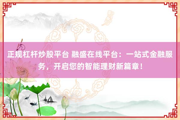 正规杠杆炒股平台 融盛在线平台：一站式金融服务，开启您的智能理财新篇章！