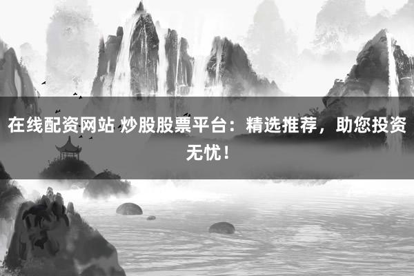 在线配资网站 炒股股票平台：精选推荐，助您投资无忧！
