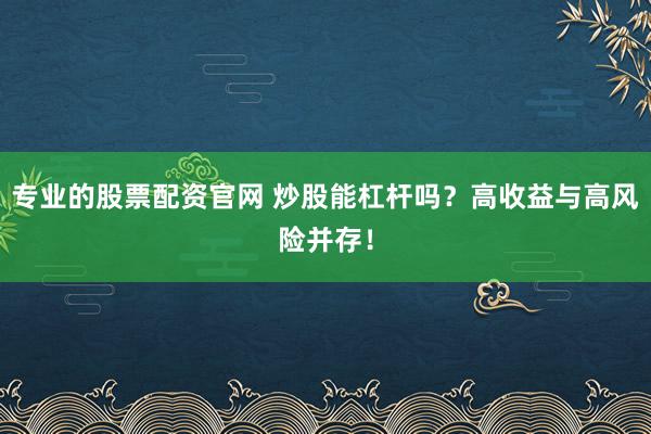 专业的股票配资官网 炒股能杠杆吗？高收益与高风险并存！