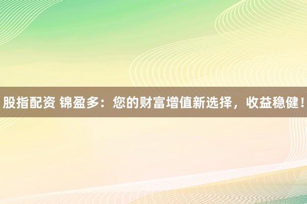 股指配资 锦盈多：您的财富增值新选择，收益稳健！