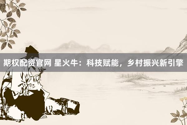 期权配资官网 星火牛：科技赋能，乡村振兴新引擎