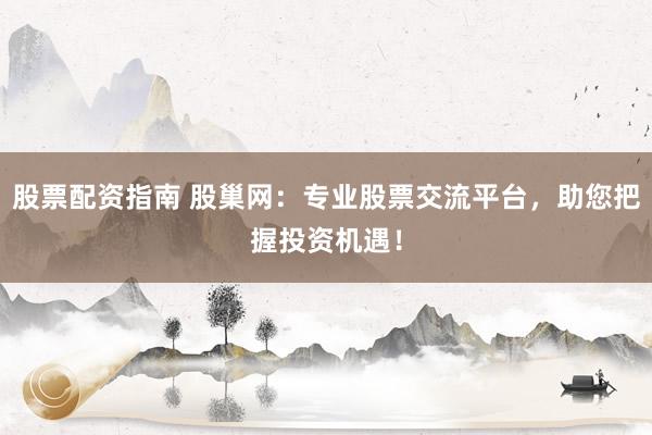 股票配资指南 股巢网：专业股票交流平台，助您把握投资机遇！