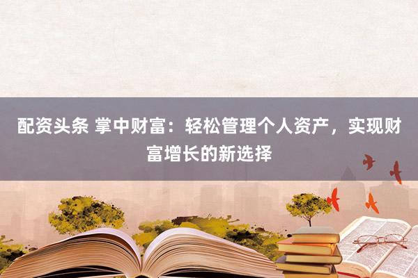 配资头条 掌中财富：轻松管理个人资产，实现财富增长的新选择