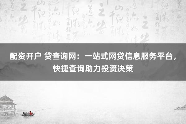 配资开户 贷查询网：一站式网贷信息服务平台，快捷查询助力投资决策