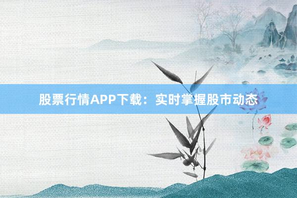 股票行情APP下载：实时掌握股市动态