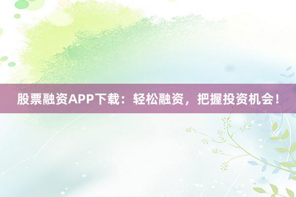 股票融资APP下载：轻松融资，把握投资机会！