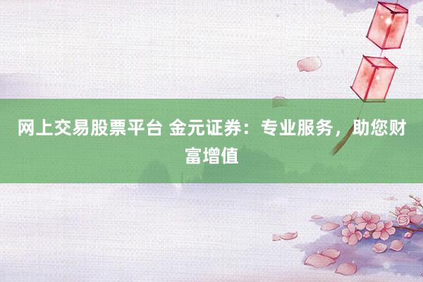 网上交易股票平台 金元证券：专业服务，助您财富增值