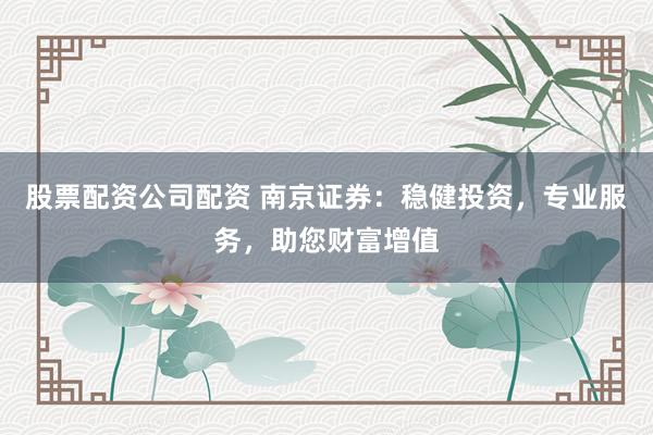 股票配资公司配资 南京证券：稳健投资，专业服务，助您财富增值