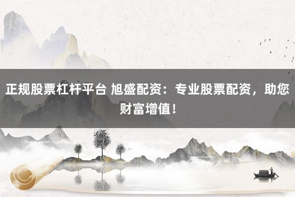 正规股票杠杆平台 旭盛配资：专业股票配资，助您财富增值！