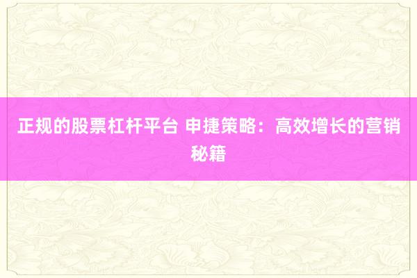 正规的股票杠杆平台 申捷策略：高效增长的营销秘籍