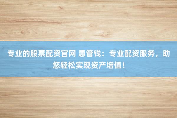 专业的股票配资官网 惠管钱：专业配资服务，助您轻松实现资产增值！