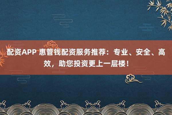 配资APP 惠管钱配资服务推荐：专业、安全、高效，助您投资更上一层楼！
