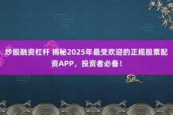 炒股融资杠杆 揭秘2025年最受欢迎的正规股票配资APP，投资者必备！