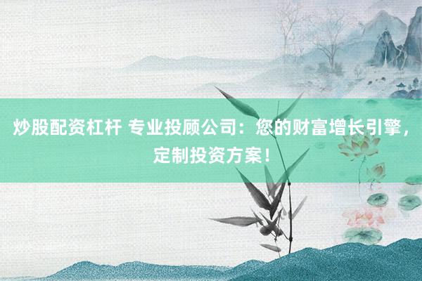 炒股配资杠杆 专业投顾公司：您的财富增长引擎，定制投资方案！