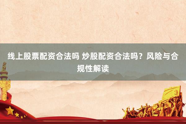 线上股票配资合法吗 炒股配资合法吗？风险与合规性解读