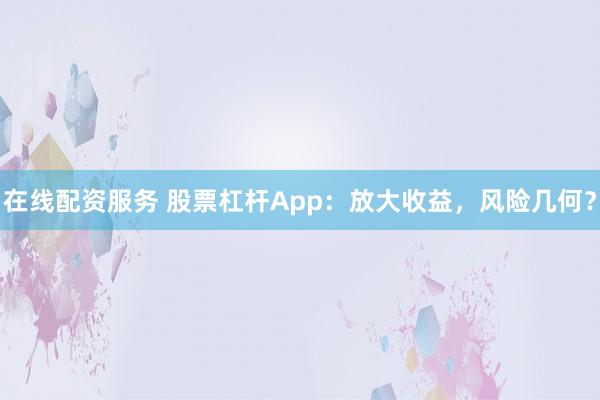 在线配资服务 股票杠杆App：放大收益，风险几何？