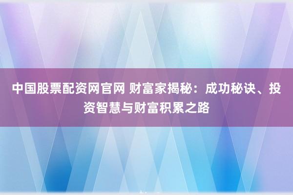 中国股票配资网官网 财富家揭秘：成功秘诀、投资智慧与财富积累之路