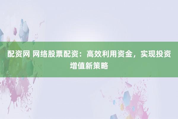 配资网 网络股票配资：高效利用资金，实现投资增值新策略