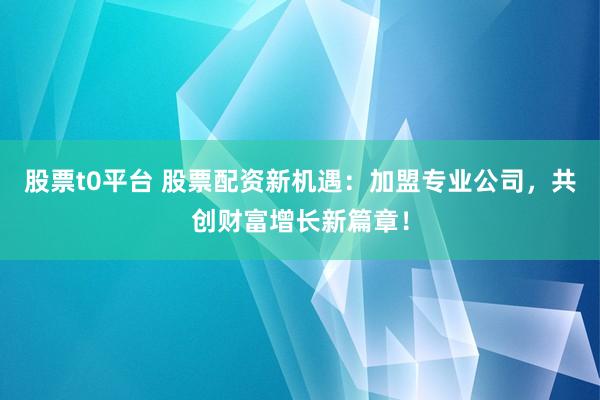 股票t0平台 股票配资新机遇：加盟专业公司，共创财富增长新篇章！