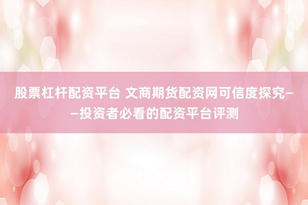 股票杠杆配资平台 文商期货配资网可信度探究——投资者必看的配资平台评测