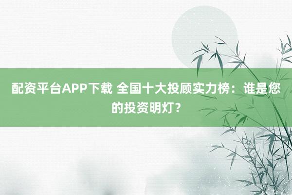 配资平台APP下载 全国十大投顾实力榜：谁是您的投资明灯？
