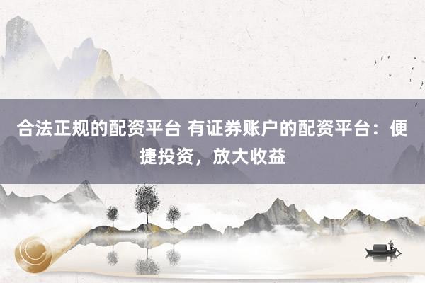 合法正规的配资平台 有证券账户的配资平台：便捷投资，放大收益