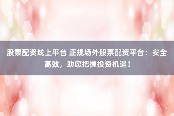 股票配资线上平台 正规场外股票配资平台：安全高效，助您把握投资机遇！