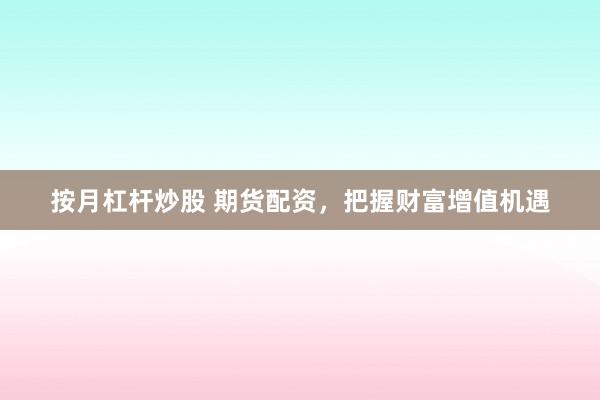 按月杠杆炒股 期货配资，把握财富增值机遇