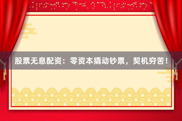 股票无息配资：零资本撬动钞票，契机穷苦！