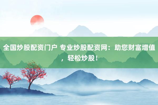 全国炒股配资门户 专业炒股配资网：助您财富增值，轻松炒股！
