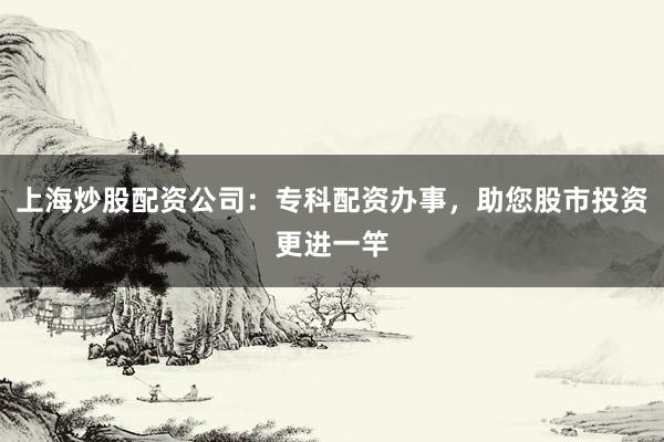 上海炒股配资公司：专科配资办事，助您股市投资更进一竿