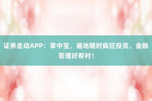 证券走动APP：掌中宝，遍地随时疯狂投资，金融答理好帮衬！