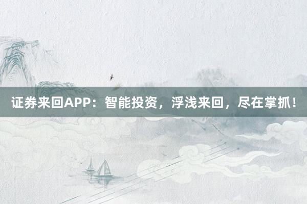证券来回APP：智能投资，浮浅来回，尽在掌抓！