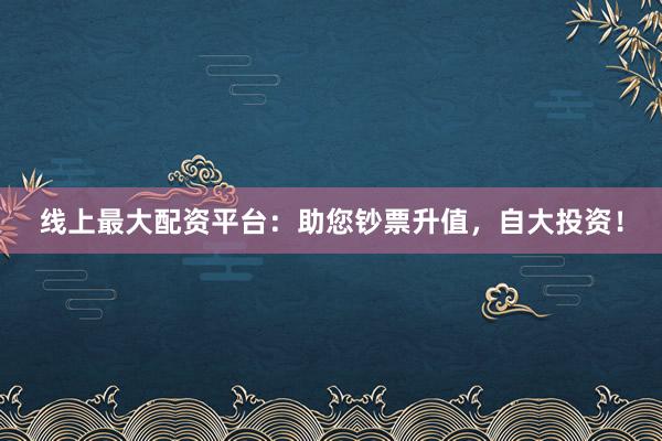 线上最大配资平台：助您钞票升值，自大投资！