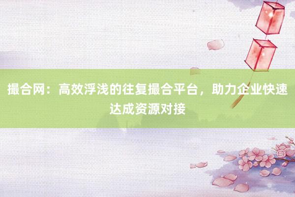 撮合网：高效浮浅的往复撮合平台，助力企业快速达成资源对接