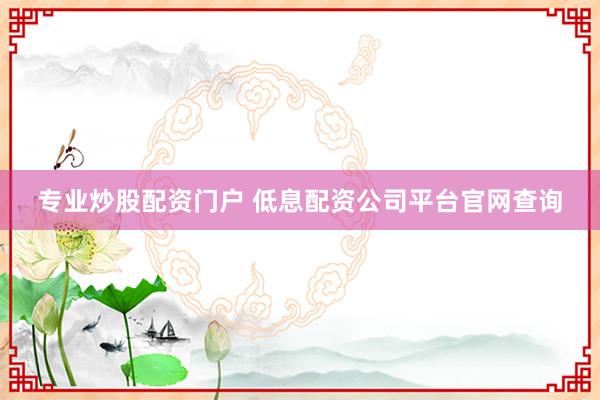 专业炒股配资门户 低息配资公司平台官网查询