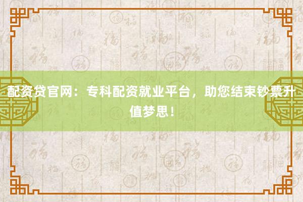 配资贷官网：专科配资就业平台，助您结束钞票升值梦思！