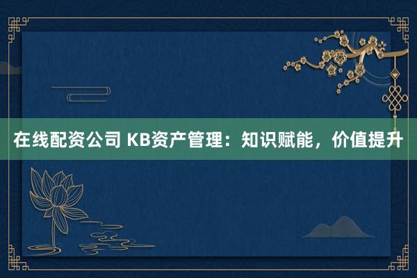 在线配资公司 KB资产管理：知识赋能，价值提升