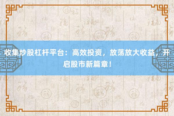 收集炒股杠杆平台：高效投资，放荡放大收益，开启股市新篇章！