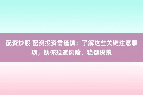 配资炒股 配资投资需谨慎：了解这些关键注意事项，助你规避风险、稳健决策