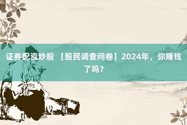 证券配资炒股 【股民调查问卷】2024年，你赚钱了吗？