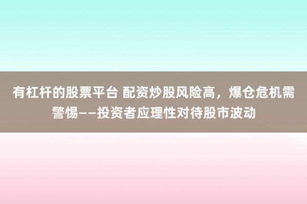 有杠杆的股票平台 配资炒股风险高，爆仓危机需警惕——投资者应理性对待股市波动