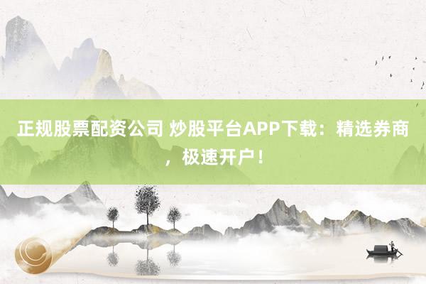 正规股票配资公司 炒股平台APP下载：精选券商，极速开户！